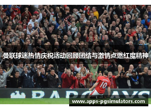 曼联球迷热情庆祝活动回顾团结与激情点燃红魔精神