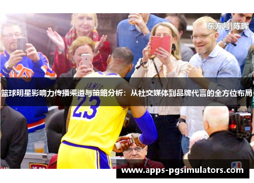 篮球明星影响力传播渠道与策略分析：从社交媒体到品牌代言的全方位布局