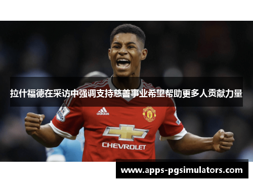 拉什福德在采访中强调支持慈善事业希望帮助更多人贡献力量