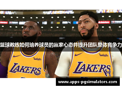篮球教练如何培养球员的赢家心态并提升团队整体竞争力