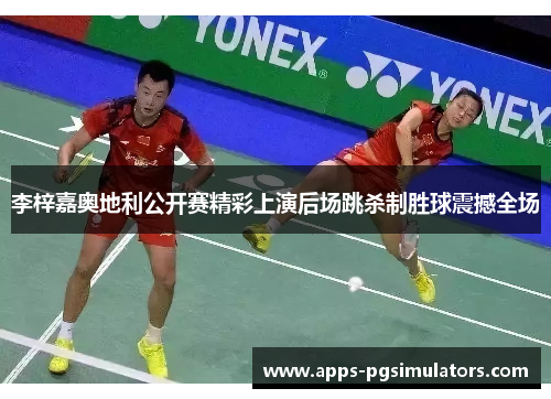 李梓嘉奥地利公开赛精彩上演后场跳杀制胜球震撼全场