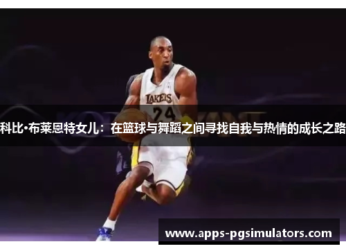 科比·布莱恩特女儿：在篮球与舞蹈之间寻找自我与热情的成长之路