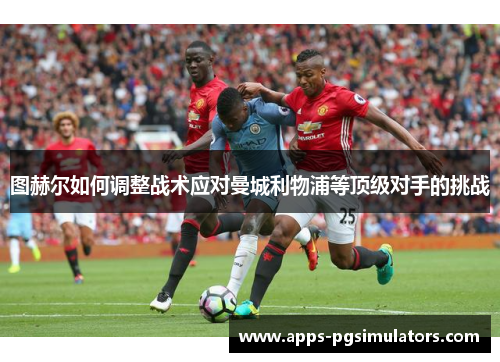 图赫尔如何调整战术应对曼城利物浦等顶级对手的挑战