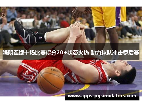 姚明连续十场比赛得分20+状态火热 助力球队冲击季后赛