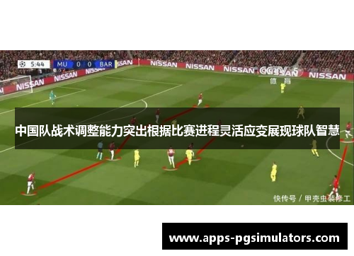 中国队战术调整能力突出根据比赛进程灵活应变展现球队智慧