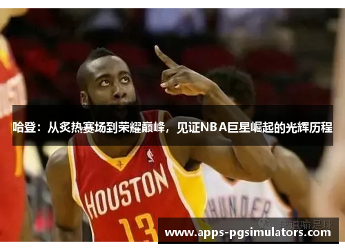 哈登：从炙热赛场到荣耀巅峰，见证NBA巨星崛起的光辉历程