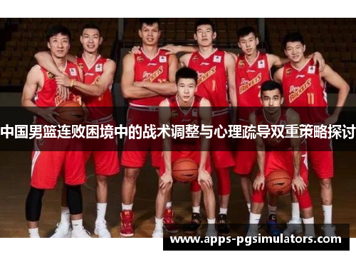 中国男篮连败困境中的战术调整与心理疏导双重策略探讨
