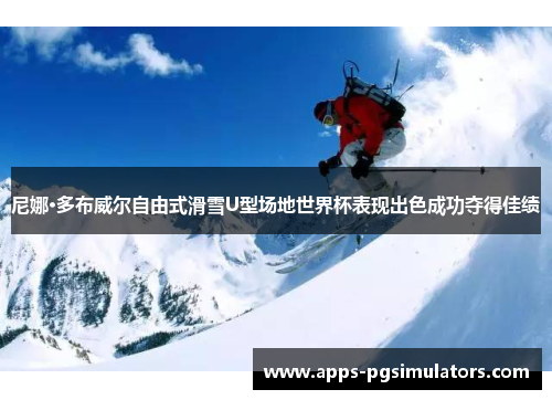 尼娜·多布威尔自由式滑雪U型场地世界杯表现出色成功夺得佳绩