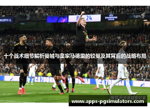 十个战术细节解析曼城与皇家马德里的较量及其背后的战略布局