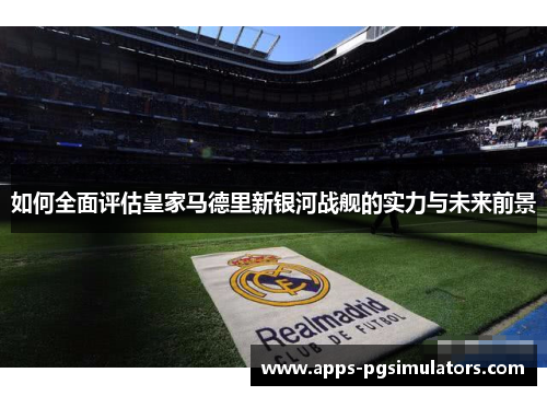 如何全面评估皇家马德里新银河战舰的实力与未来前景