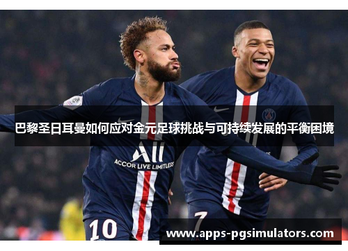 巴黎圣日耳曼如何应对金元足球挑战与可持续发展的平衡困境