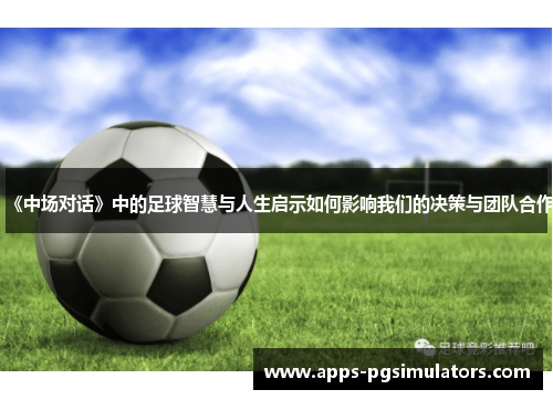 《中场对话》中的足球智慧与人生启示如何影响我们的决策与团队合作
