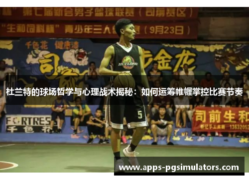 杜兰特的球场哲学与心理战术揭秘：如何运筹帷幄掌控比赛节奏