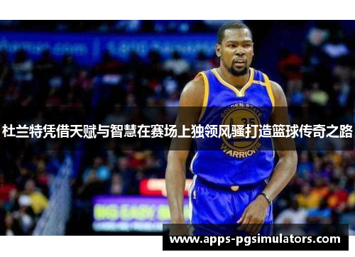 杜兰特凭借天赋与智慧在赛场上独领风骚打造篮球传奇之路