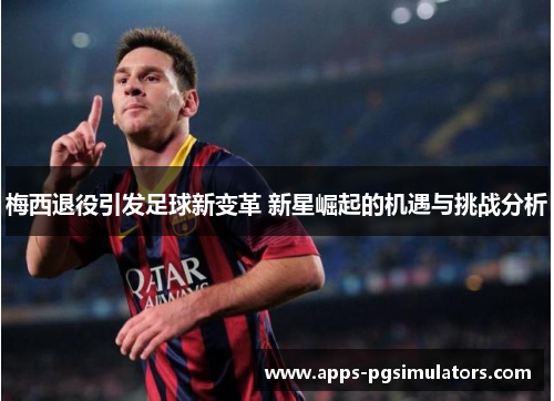 梅西退役引发足球新变革 新星崛起的机遇与挑战分析