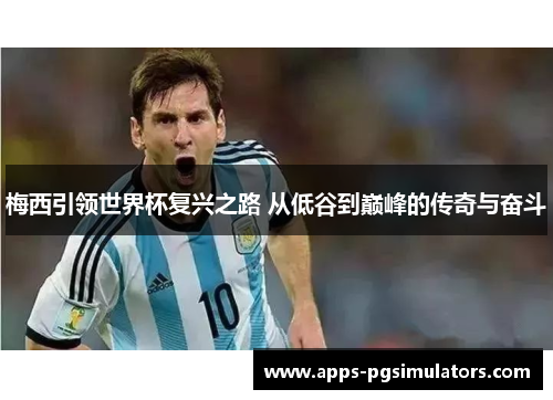 梅西引领世界杯复兴之路 从低谷到巅峰的传奇与奋斗