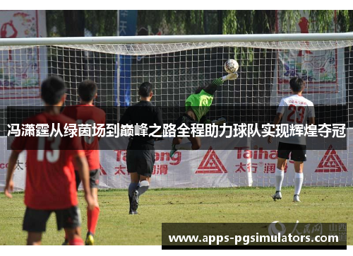 冯潇霆从绿茵场到巅峰之路全程助力球队实现辉煌夺冠