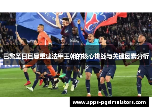 巴黎圣日耳曼重建法甲王朝的核心挑战与关键因素分析