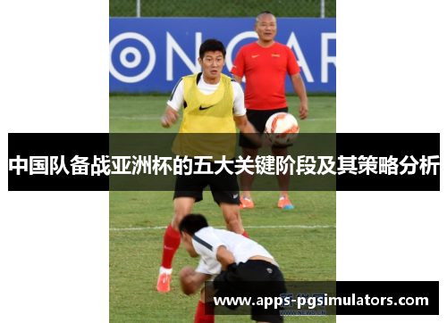 中国队备战亚洲杯的五大关键阶段及其策略分析