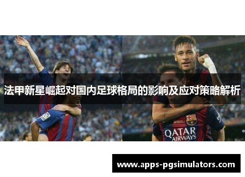 法甲新星崛起对国内足球格局的影响及应对策略解析