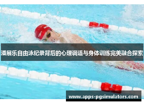 潘展乐自由泳纪录背后的心理调适与身体训练完美融合探索