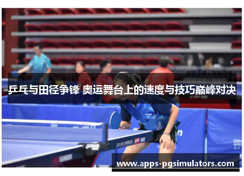 乒乓与田径争锋 奥运舞台上的速度与技巧巅峰对决