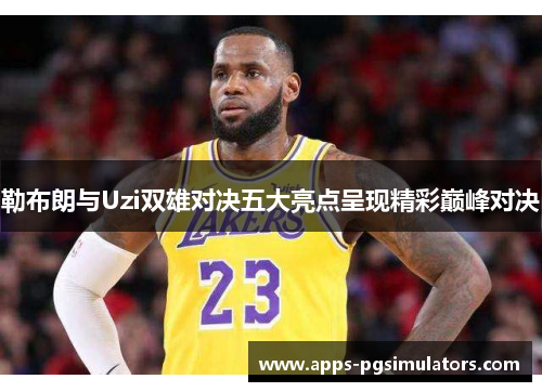 勒布朗与Uzi双雄对决五大亮点呈现精彩巅峰对决