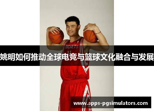 姚明如何推动全球电竞与篮球文化融合与发展