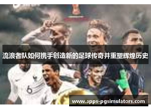 流浪者队如何携手创造新的足球传奇并重塑辉煌历史