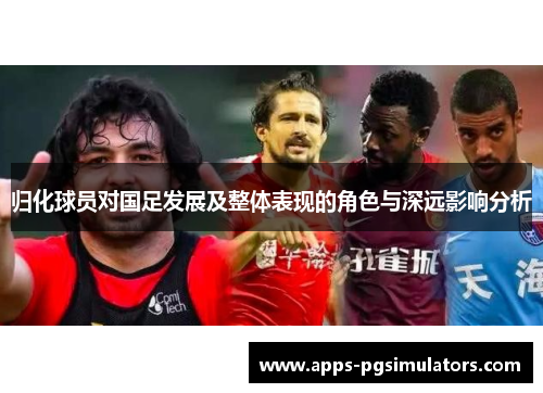 归化球员对国足发展及整体表现的角色与深远影响分析