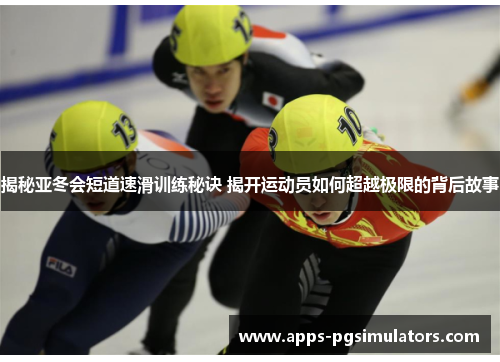 揭秘亚冬会短道速滑训练秘诀 揭开运动员如何超越极限的背后故事