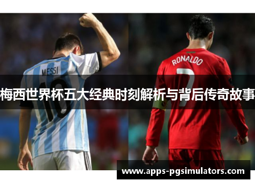 梅西世界杯五大经典时刻解析与背后传奇故事