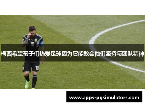 梅西希望孩子们热爱足球因为它能教会他们坚持与团队精神