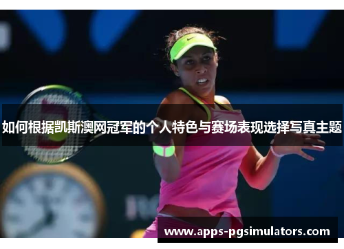 如何根据凯斯澳网冠军的个人特色与赛场表现选择写真主题