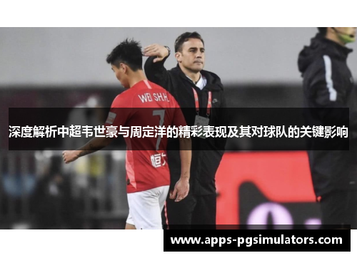 深度解析中超韦世豪与周定洋的精彩表现及其对球队的关键影响