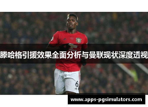 滕哈格引援效果全面分析与曼联现状深度透视