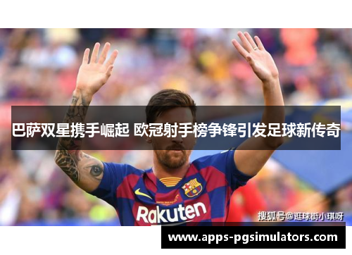 巴萨双星携手崛起 欧冠射手榜争锋引发足球新传奇