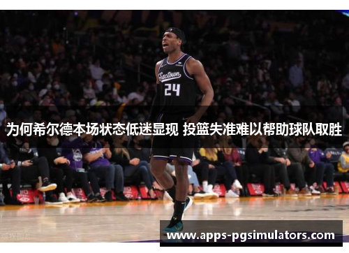 为何希尔德本场状态低迷显现 投篮失准难以帮助球队取胜