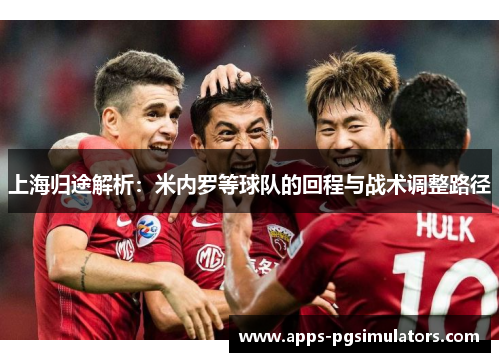 上海归途解析：米内罗等球队的回程与战术调整路径