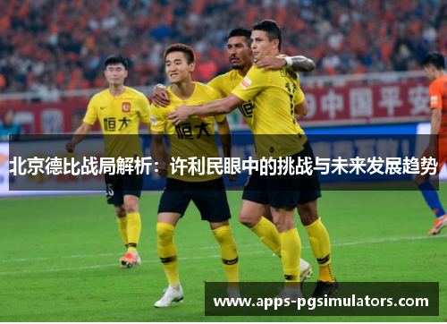北京德比战局解析：许利民眼中的挑战与未来发展趋势