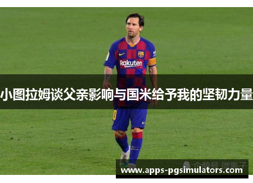 小图拉姆谈父亲影响与国米给予我的坚韧力量