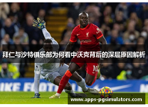 拜仁与沙特俱乐部为何看中沃克背后的深层原因解析