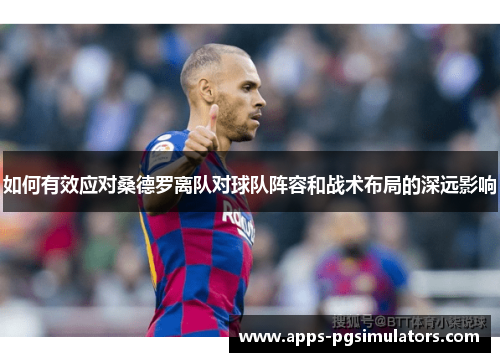 如何有效应对桑德罗离队对球队阵容和战术布局的深远影响