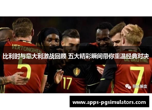 比利时与意大利激战回顾 五大精彩瞬间带你重温经典对决