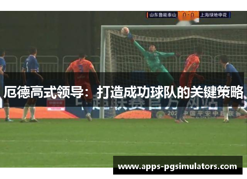 厄德高式领导：打造成功球队的关键策略