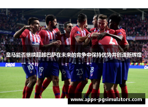 皇马能否继续超越巴萨在未来的竞争中保持优势并创造新辉煌
