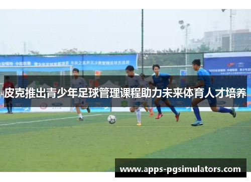 皮克推出青少年足球管理课程助力未来体育人才培养