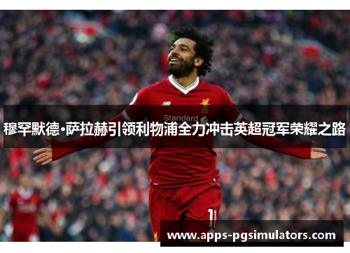 穆罕默德·萨拉赫引领利物浦全力冲击英超冠军荣耀之路