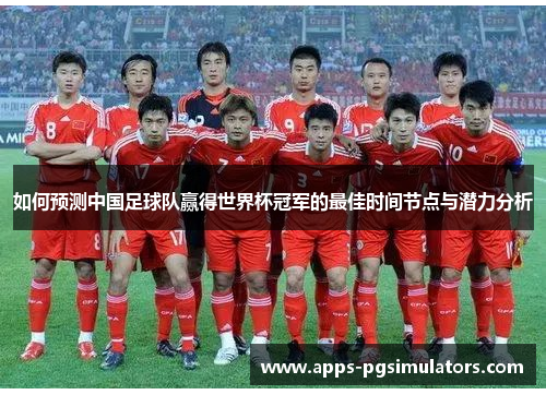 如何预测中国足球队赢得世界杯冠军的最佳时间节点与潜力分析