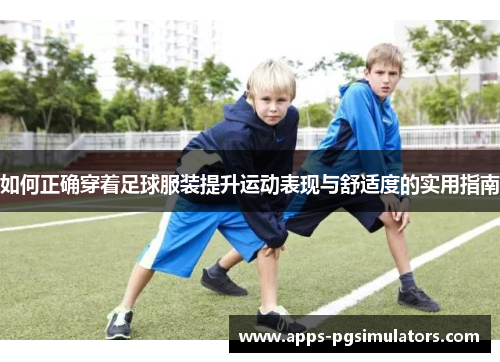 如何正确穿着足球服装提升运动表现与舒适度的实用指南
